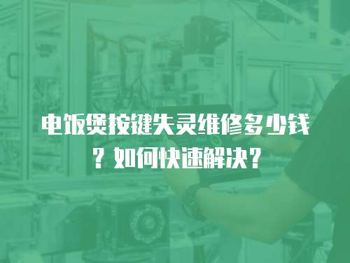 電飯煲按鍵失靈維修多少錢？如何快速解決？