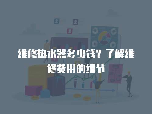 維修熱水器多少錢？了解維修費用的細節