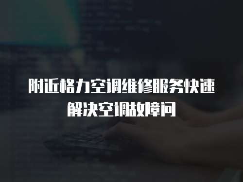 附近格力空調維修服務快速解決空調故障問