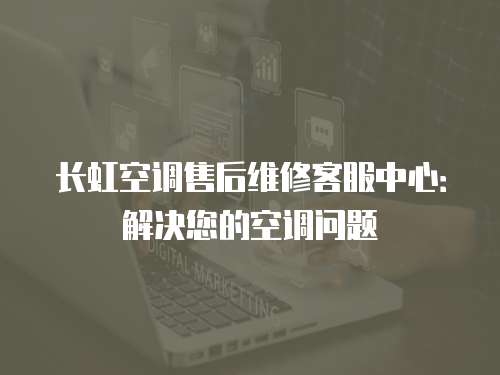 長虹空調(diào)售后維修客服中心：解決您的空調(diào)問題