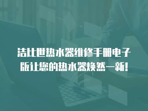 潔比世熱水器維修手冊電子版讓您的熱水器煥然一新！