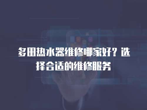多田熱水器維修哪家好？選擇合適的維修服務(wù)