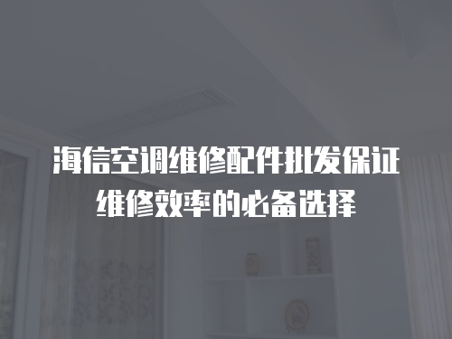 海信空調(diào)維修配件批發(fā)保證維修效率的必備選擇