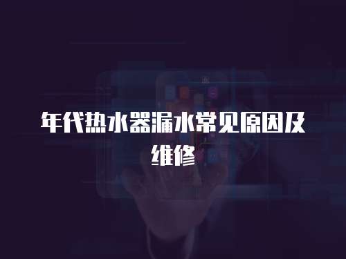 年代熱水器漏水常見原因及維修