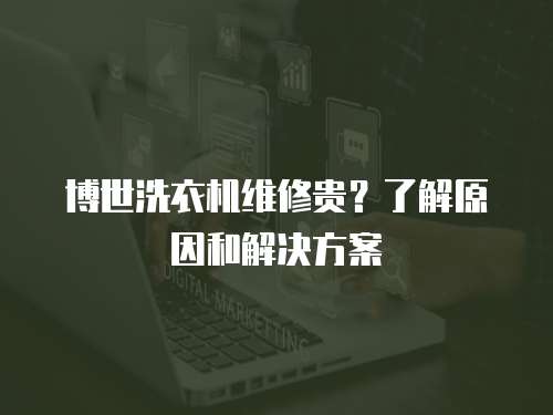 博世洗衣機維修貴？了解原因和解決方案