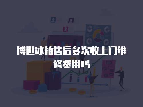 博世冰箱售后多次收上門維修費用嗎