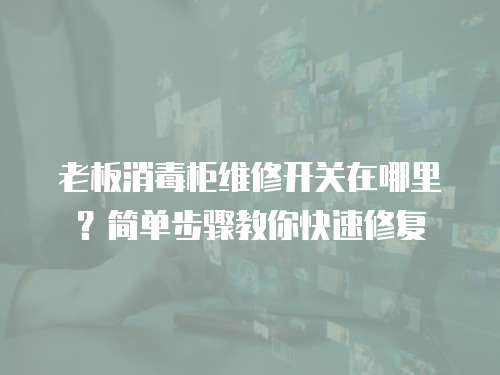 老板消毒柜維修開關(guān)在哪里？簡單步驟教你快速修復(fù)