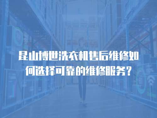 昆山博世洗衣機售后維修如何選擇可靠的維修服務？