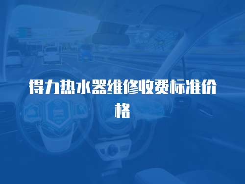 得力熱水器維修收費(fèi)標(biāo)準(zhǔn)價格