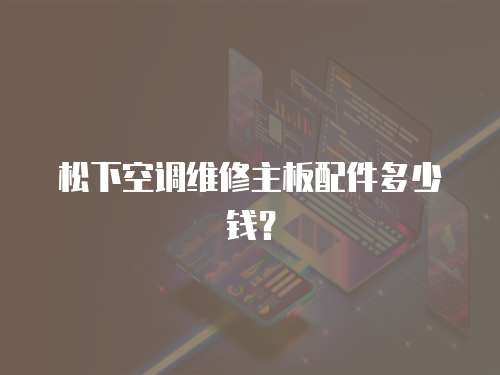 松下空調(diào)維修主板配件多少錢？