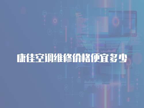 康佳空調維修價格便宜多少