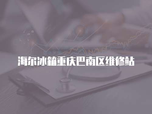 海爾冰箱重慶巴南區(qū)維修站