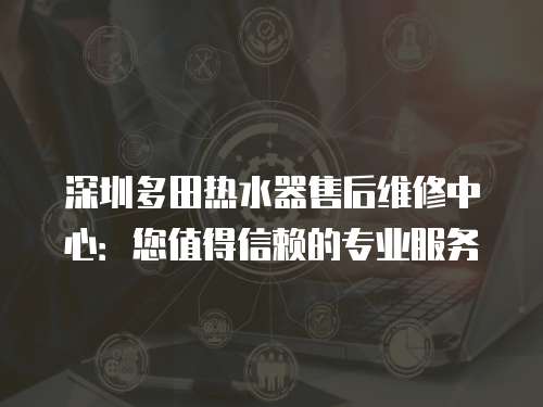 深圳多田熱水器售后維修中心：您值得信賴的專業(yè)服務(wù)