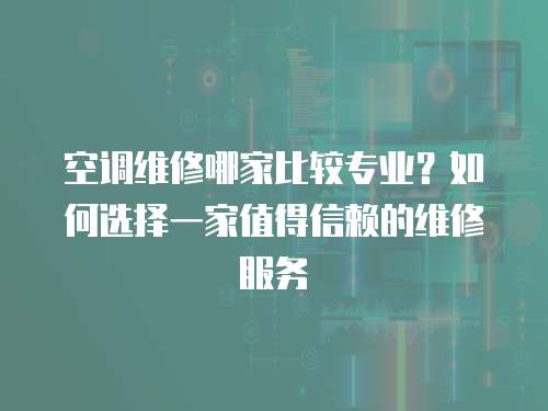 空調(diào)維修哪家比較專(zhuān)業(yè)？如何選擇一家值得信賴的維修服務(wù)