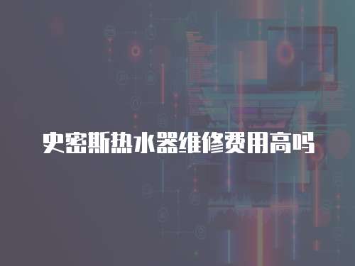 史密斯熱水器維修費用高嗎