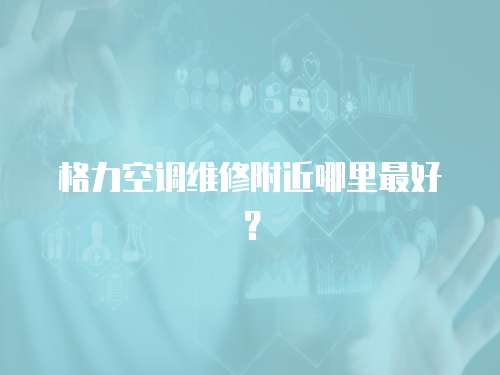 格力空調維修附近哪里最好？