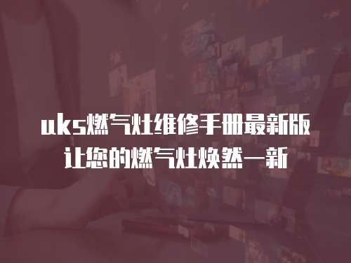uks燃氣灶維修手冊最新版讓您的燃氣灶煥然一新