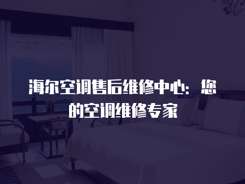 海爾空調(diào)售后維修中心：您的空調(diào)維修專家