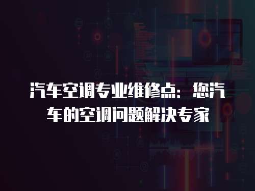 汽車空調(diào)專業(yè)維修點(diǎn)：您汽車的空調(diào)問(wèn)題解決專家