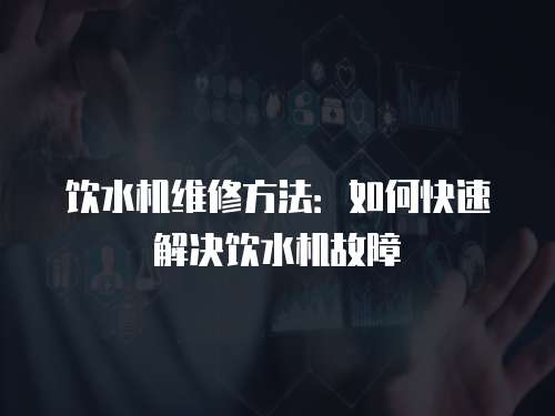 飲水機維修方法：如何快速解決飲水機故障