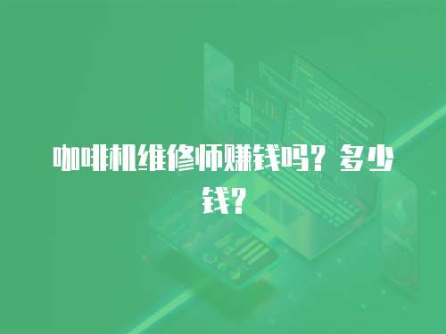 咖啡機(jī)維修師賺錢(qián)嗎？多少錢(qián)？