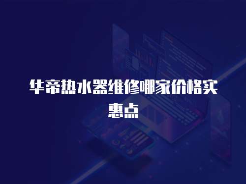 華帝熱水器維修哪家價格實惠點