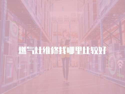 燃?xì)庠罹S修找哪里比較好