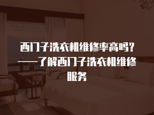 西門子洗衣機維修率高嗎？——了解西門子洗衣機維修服務