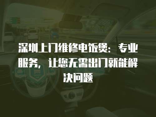 深圳上門維修電飯煲：專業(yè)服務(wù)，讓您無需出門就能解決問題
