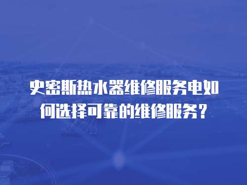 史密斯熱水器維修服務電如何選擇可靠的維修服務？