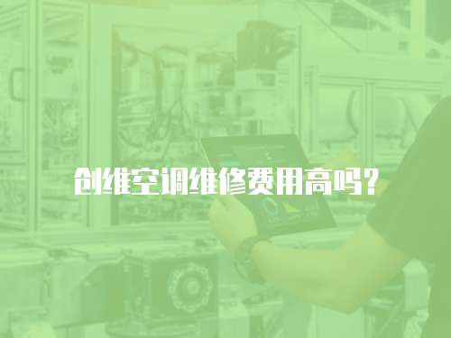 創(chuàng)維空調(diào)維修費用高嗎？
