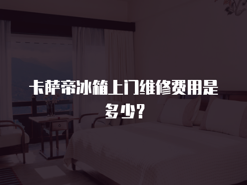 卡薩帝冰箱上門維修費用是多少？