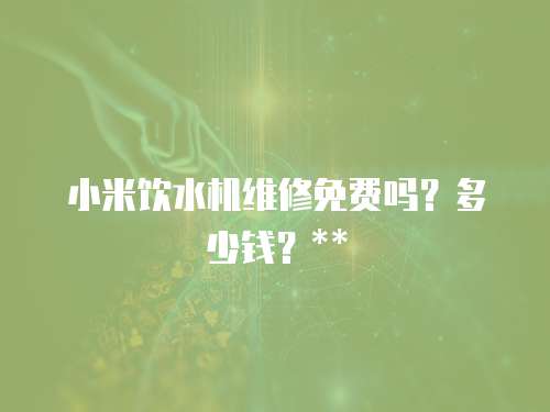 小米飲水機(jī)維修免費(fèi)嗎？多少錢？**