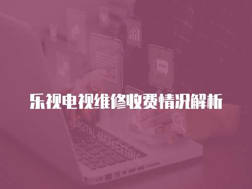 樂視電視維修收費情況解析