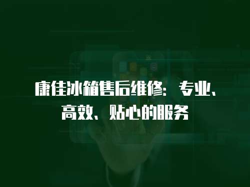 康佳冰箱售后維修：專業(yè)、高效、貼心的服務(wù)