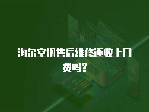 海爾空調售后維修還收上門費嗎？