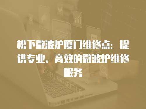 松下微波爐廈門維修點：提供專業、高效的微波爐維修服務