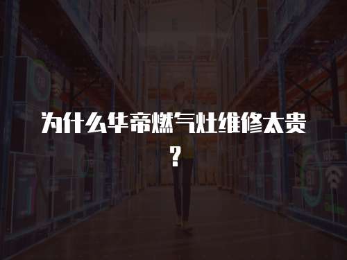 為什么華帝燃氣灶維修太貴？
