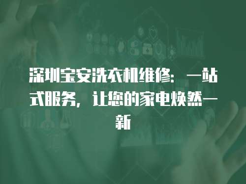 深圳寶安洗衣機維修：一站式服務，讓您的家電煥然一新
