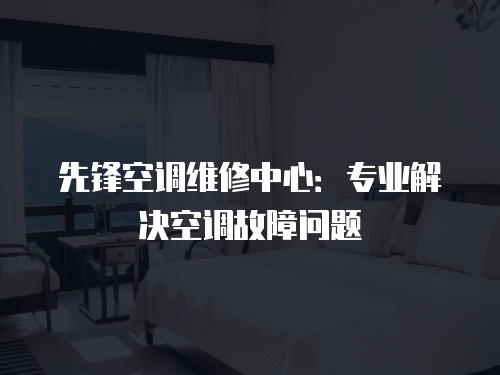 先鋒空調(diào)維修中心：專業(yè)解決空調(diào)故障問題