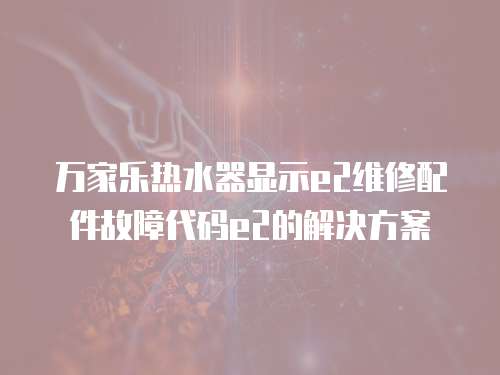萬家樂熱水器顯示e2維修配件故障代碼e2的解決方案