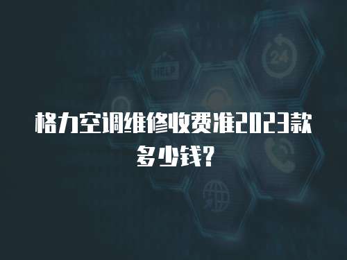 格力空調(diào)維修收費(fèi)準(zhǔn)2023款多少錢？