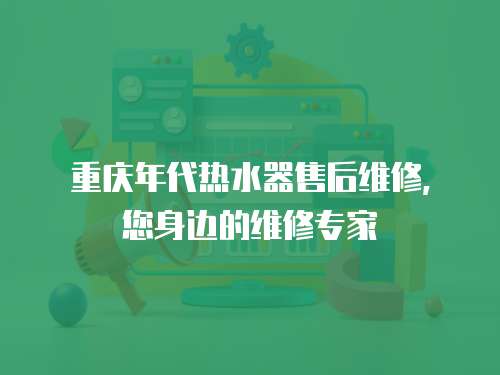重慶年代熱水器售后維修，您身邊的維修專(zhuān)家
