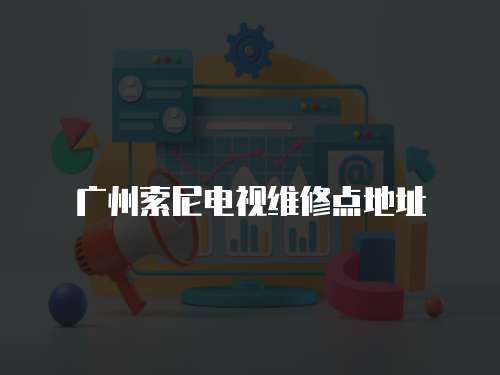 廣州索尼電視維修點地址