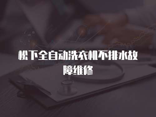 松下全自動洗衣機不排水故障維修