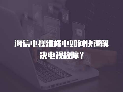 海信電視維修電如何快速解決電視故障？