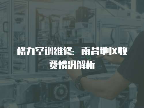 格力空調維修：南昌地區收費情況解析