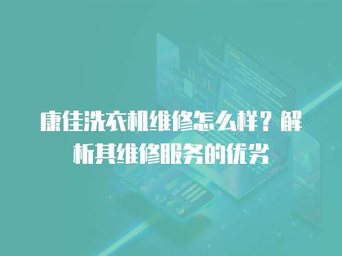 康佳洗衣機(jī)維修怎么樣？解析其維修服務(wù)的優(yōu)劣