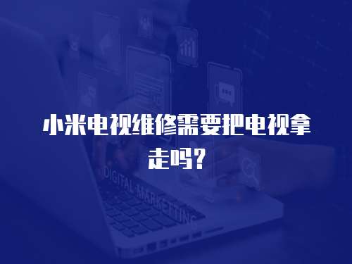 小米電視維修需要把電視拿走嗎？