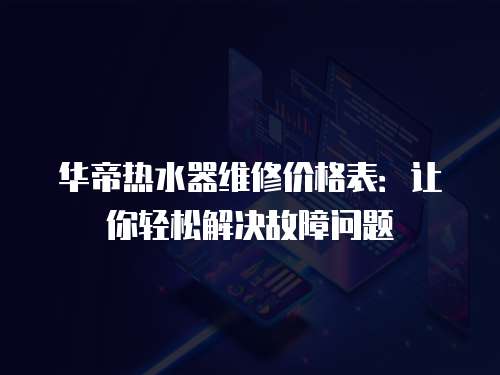 華帝熱水器維修價(jià)格表：讓你輕松解決故障問(wèn)題